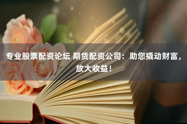 专业股票配资论坛 期货配资公司：助您撬动财富，放大收益！