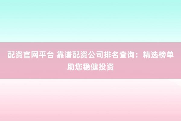 配资官网平台 靠谱配资公司排名查询：精选榜单助您稳健投资