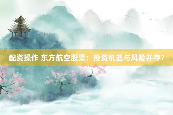 配资操作 东方航空股票：投资机遇与风险并存？