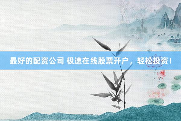 最好的配资公司 极速在线股票开户，轻松投资！