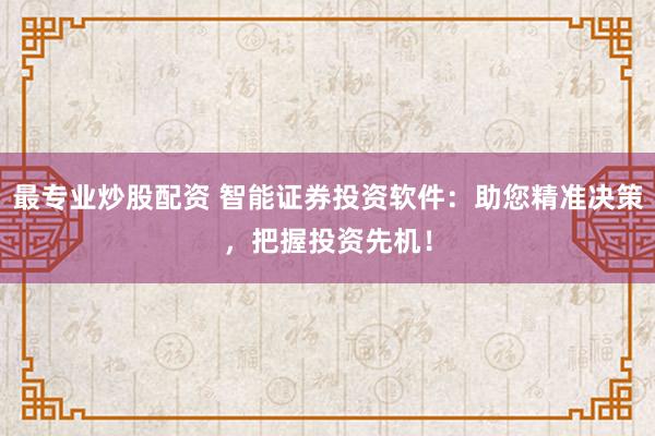 最专业炒股配资 智能证券投资软件：助您精准决策，把握投资先机！