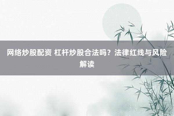 网络炒股配资 杠杆炒股合法吗?法律红线与风险解读