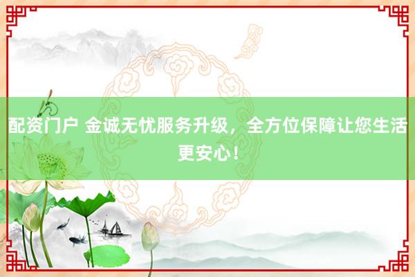 配资门户 金诚无忧服务升级，全方位保障让您生活更安心！