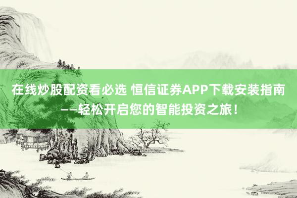 在线炒股配资看必选 恒信证券APP下载安装指南——轻松开启您的智能投资之旅！