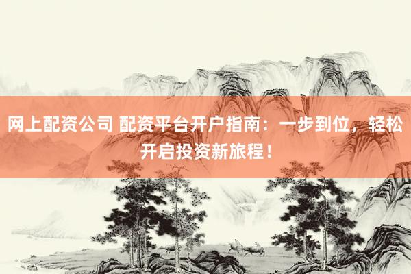 网上配资公司 配资平台开户指南：一步到位，轻松开启投资新旅程！