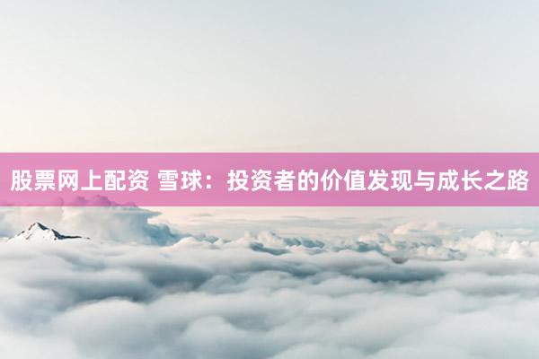 股票网上配资 雪球：投资者的价值发现与成长之路