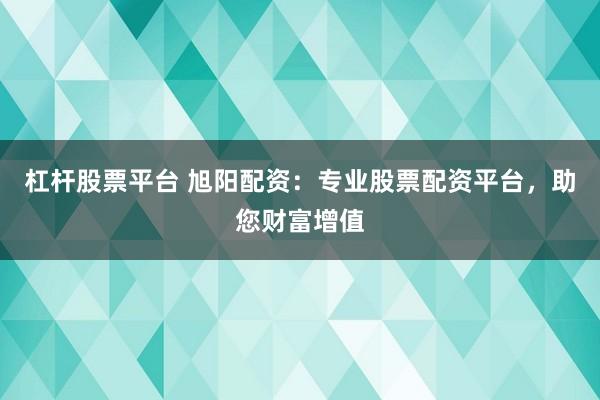 杠杆股票平台 旭阳配资：专业股票配资平台，助您财富增值