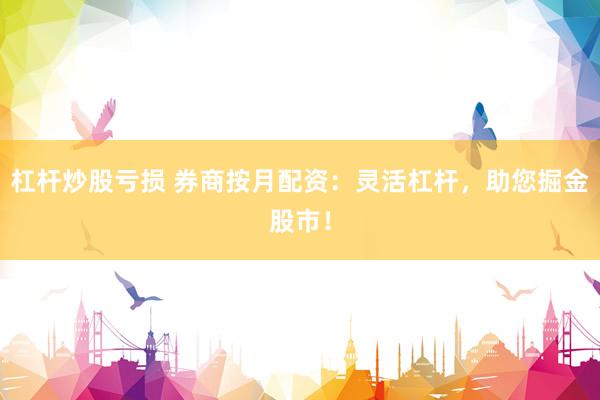杠杆炒股亏损 券商按月配资：灵活杠杆，助您掘金股市！