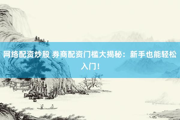 网络配资炒股 券商配资门槛大揭秘：新手也能轻松入门！