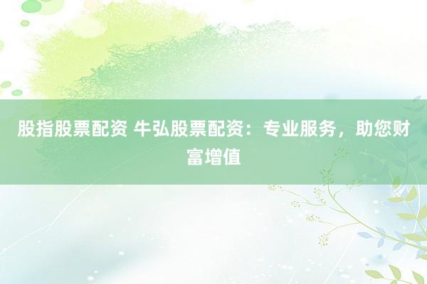 股指股票配资 牛弘股票配资：专业服务，助您财富增值