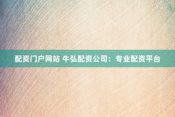 配资门户网站 牛弘配资公司：专业配资平台