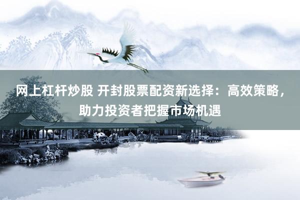 网上杠杆炒股 开封股票配资新选择：高效策略，助力投资者把握市场机遇