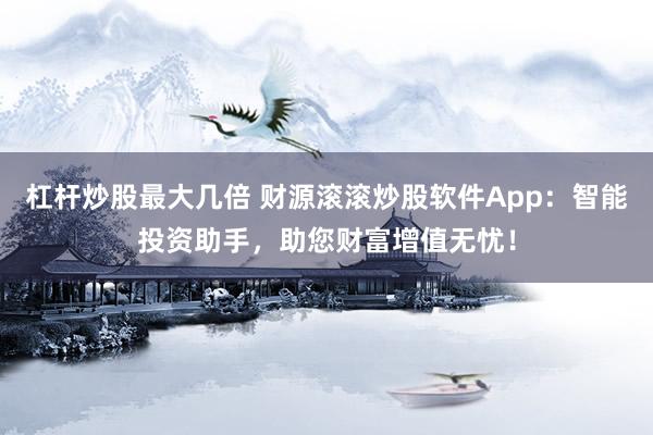 杠杆炒股最大几倍 财源滚滚炒股软件App：智能投资助手，助您财富增值无忧！