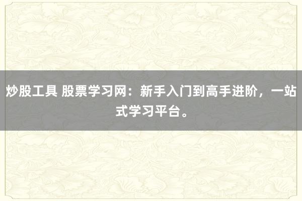 炒股工具 股票学习网：新手入门到高手进阶，一站式学习平台。