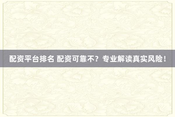 配资平台排名 配资可靠不？专业解读真实风险！