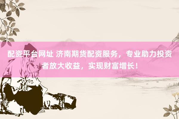 配资平台网址 济南期货配资服务，专业助力投资者放大收益，实现财富增长！