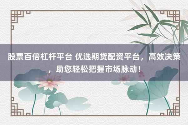 股票百倍杠杆平台 优选期货配资平台，高效决策，助您轻松把握市场脉动！