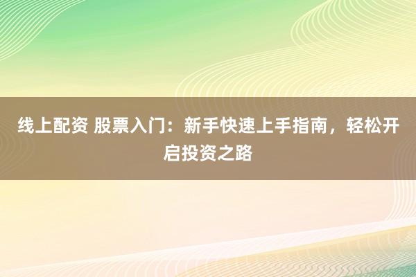 线上配资 股票入门:新手快速上手指南,轻松开启投资之路