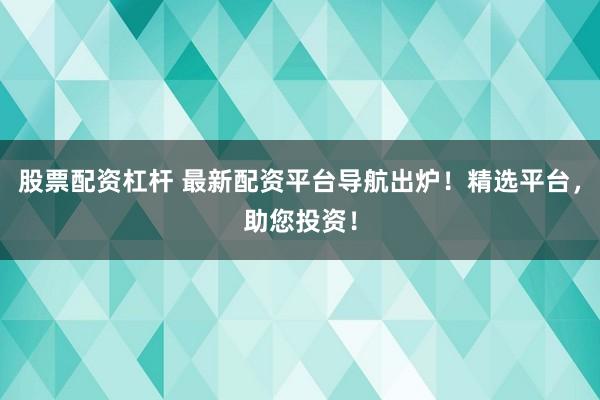 股票配资杠杆 最新配资平台导航出炉！精选平台，助您投资！
