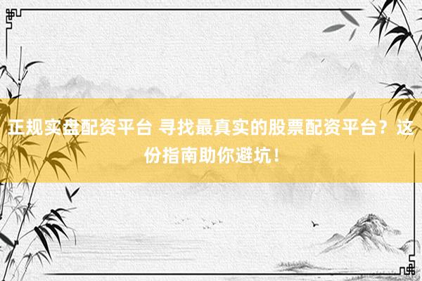 正规实盘配资平台 寻找最真实的股票配资平台？这份指南助你避坑！