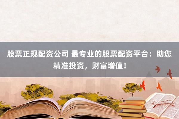 股票正规配资公司 最专业的股票配资平台：助您精准投资，财富增值！