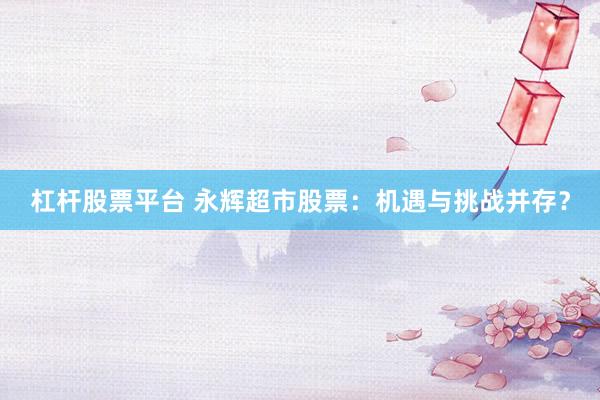 杠杆股票平台 永辉超市股票：机遇与挑战并存？