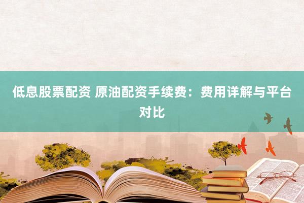 低息股票配资 原油配资手续费：费用详解与平台对比