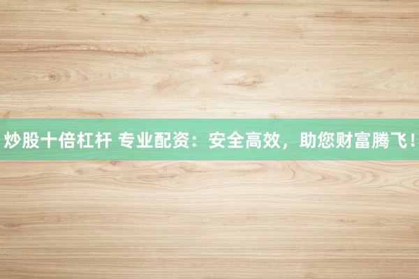 炒股十倍杠杆 专业配资：安全高效，助您财富腾飞！