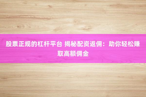 股票正规的杠杆平台 揭秘配资返佣：助你轻松赚取高额佣金