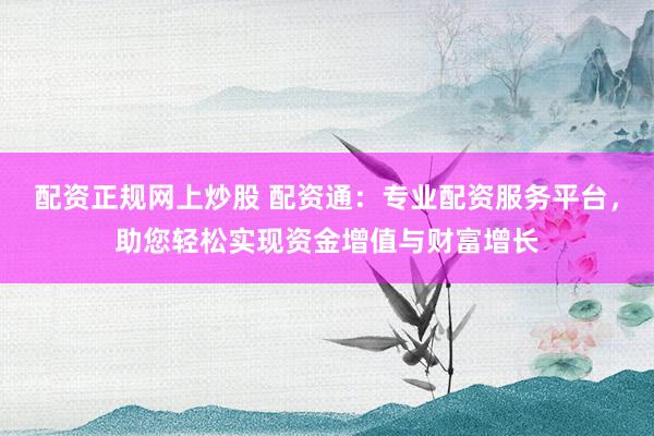配资正规网上炒股 配资通：专业配资服务平台，助您轻松实现资金增值与财富增长