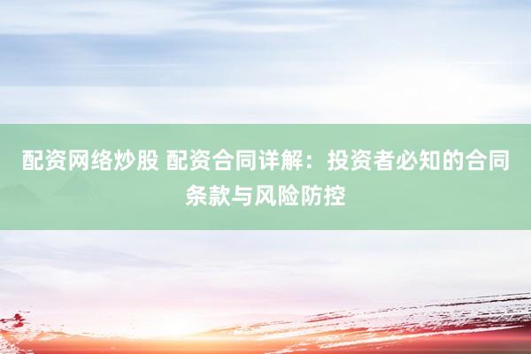 配资网络炒股 配资合同详解：投资者必知的合同条款与风险防控