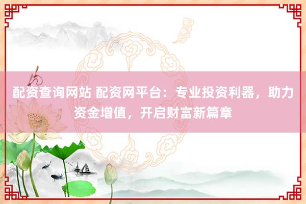 配资查询网站 配资网平台：专业投资利器，助力资金增值，开启财富新篇章