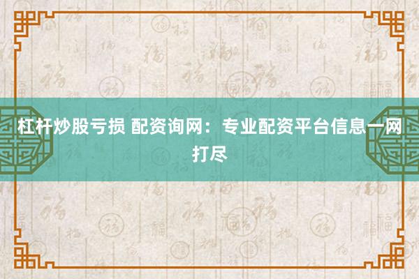杠杆炒股亏损 配资询网：专业配资平台信息一网打尽