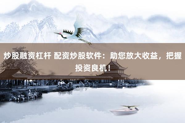 炒股融资杠杆 配资炒股软件：助您放大收益，把握投资良机！