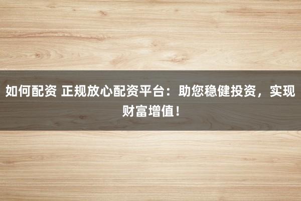 如何配资 正规放心配资平台:助您稳健投资,实现财富增值!