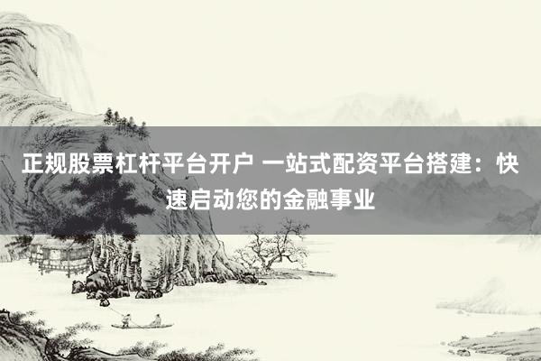 正规股票杠杆平台开户 一站式配资平台搭建:快速启动您的金融事业