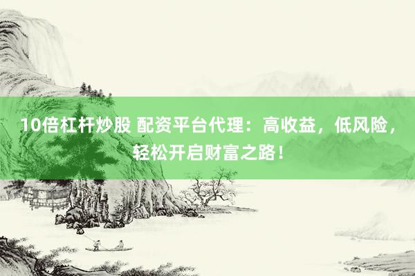 10倍杠杆炒股 配资平台代理：高收益，低风险，轻松开启财富之路！
