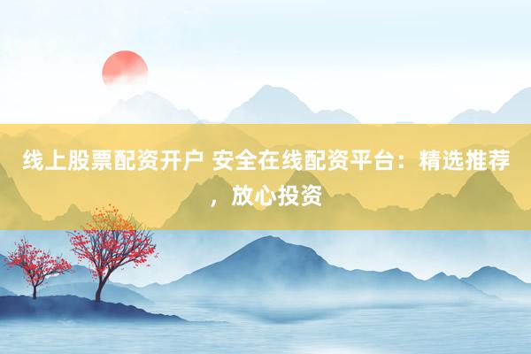 线上股票配资开户 安全在线配资平台：精选推荐，放心投资