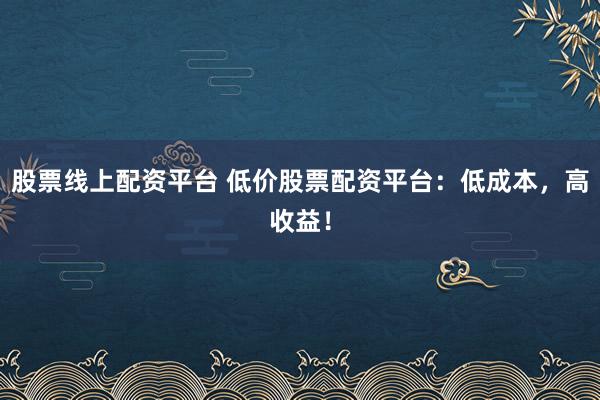 股票线上配资平台 低价股票配资平台：低成本，高收益！