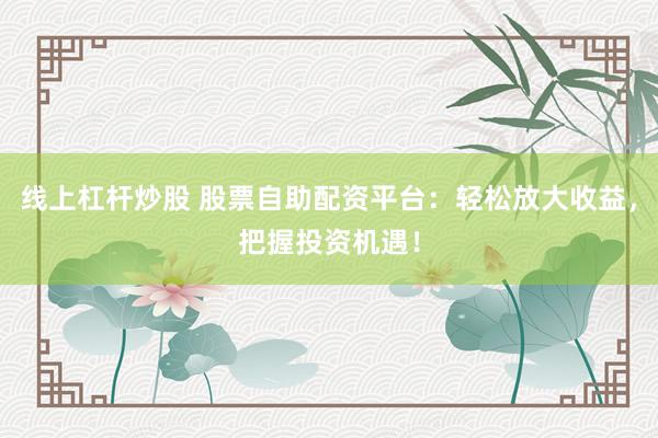 线上杠杆炒股 股票自助配资平台：轻松放大收益，把握投资机遇！