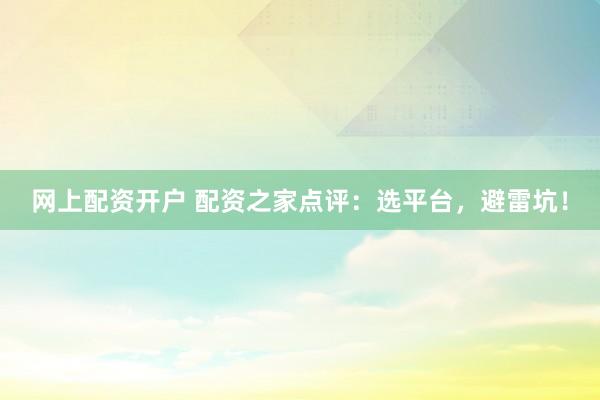 网上配资开户 配资之家点评：选平台，避雷坑！