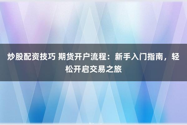 炒股配资技巧 期货开户流程：新手入门指南，轻松开启交易之旅