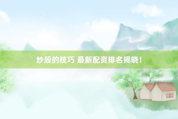 炒股的技巧 最新配资排名揭晓!