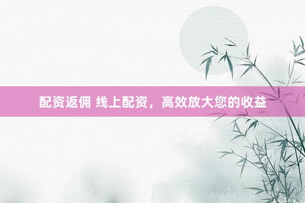配资返佣 线上配资，高效放大您的收益