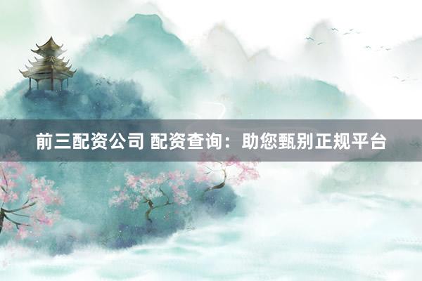 前三配资公司 配资查询：助您甄别正规平台