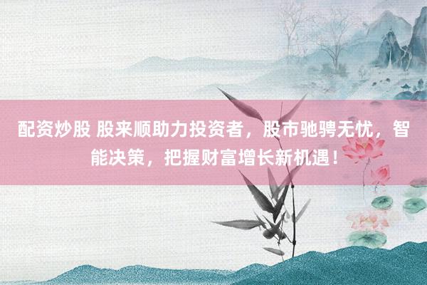 配资炒股 股来顺助力投资者，股市驰骋无忧，智能决策，把握财富增长新机遇！